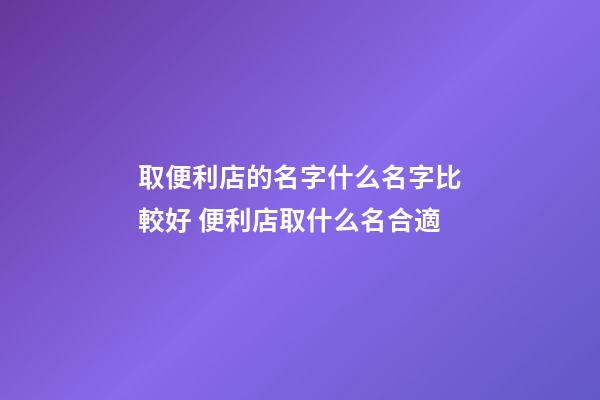 取便利店的名字什么名字比較好 便利店取什么名合適-第1張-店鋪起名-玄機派